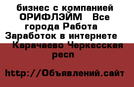 бизнес с компанией ОРИФЛЭЙМ - Все города Работа » Заработок в интернете   . Карачаево-Черкесская респ.